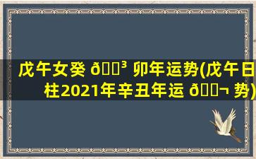 戊午女癸 🐳 卯年运势(戊午日柱2021年辛丑年运 🐬 势)